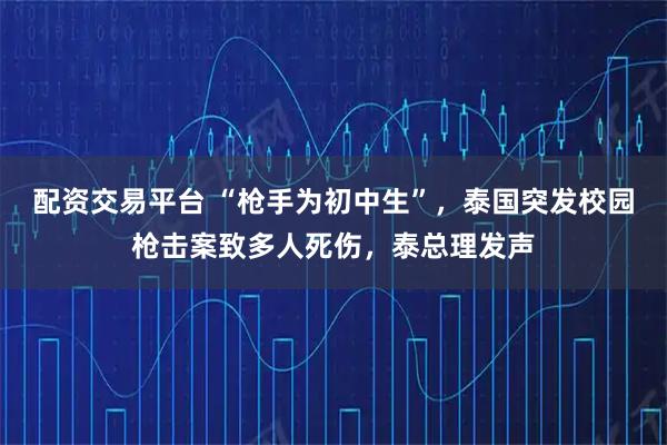 配资交易平台 “枪手为初中生”，泰国突发校园枪击案致多人死伤，泰总理发声