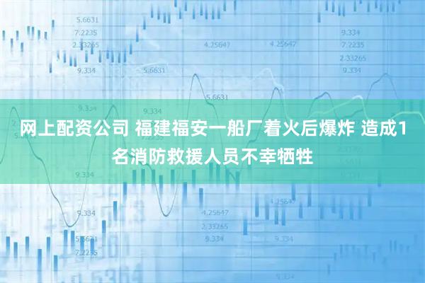 网上配资公司 福建福安一船厂着火后爆炸 造成1名消防救援人员不幸牺牲