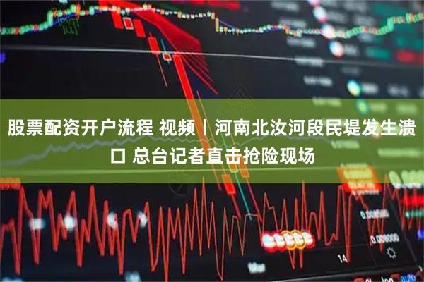 股票配资开户流程 视频丨河南北汝河段民堤发生溃口 总台记者直击抢险现场