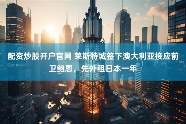 配资炒股开户官网 莱斯特城签下澳大利亚接应前卫鲍恩，先外租日本一年