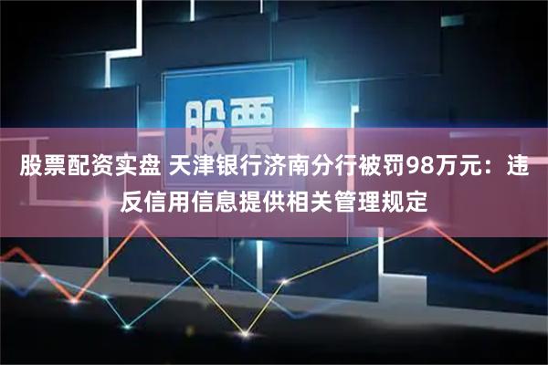 股票配资实盘 天津银行济南分行被罚98万元：违反信用信息提供相关管理规定