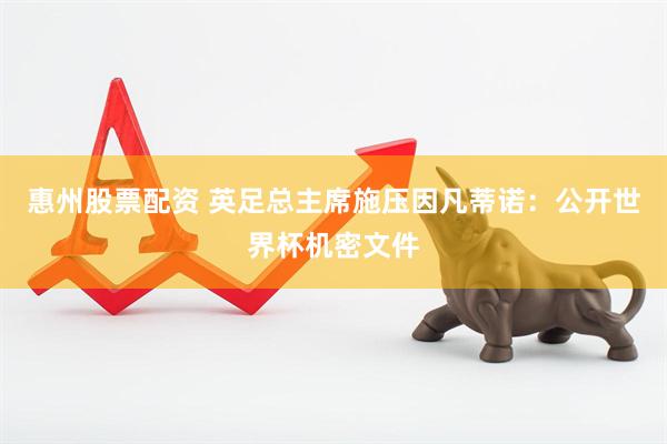 惠州股票配资 英足总主席施压因凡蒂诺：公开世界杯机密文件