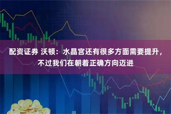 配资证券 沃顿：水晶宫还有很多方面需要提升，不过我们在朝着正确方向迈进