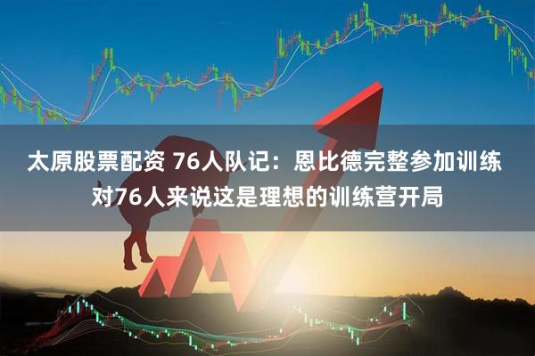 太原股票配资 76人队记：恩比德完整参加训练 对76人来说这是理想的训练营开局